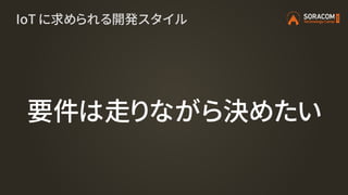 IoT に求められる開発スタイル
要件は走りながら決めたい
 