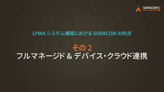 LPWA システム構築における SORACOM の利点
その 2
フルマネージド & デバイス・クラウド連携
 