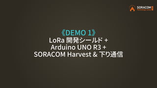 《DEMO 1》
LoRa 開発シールド +
Arduino UNO R3 +
SORACOM Harvest & 下り通信
 