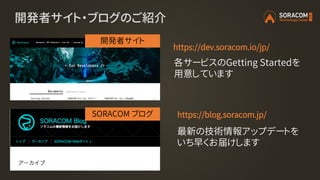 開発者サイト・ブログのご紹介
https://dev.soracom.io/jp/
https://blog.soracom.jp/
開発者サイト
SORACOM ブログ
最新の技術情報アップデートを
いち早くお届けします
各サービスのGetting Startedを
用意しています
 