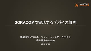 SORACOMで実現するデバイス管理
株式会社ソラコム ソリューションアーキテクト
今井雄太(factory)
2018/4/26
 