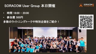 SORACOM User Group 本日開催
• 時間 18:00 – 20:00
• 参加費 500円
多数のライトニングトークや特別企画をご紹介！
 