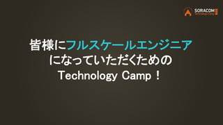 皆様にフルスケールエンジニア
になっていただくための
Technology Camp！
 