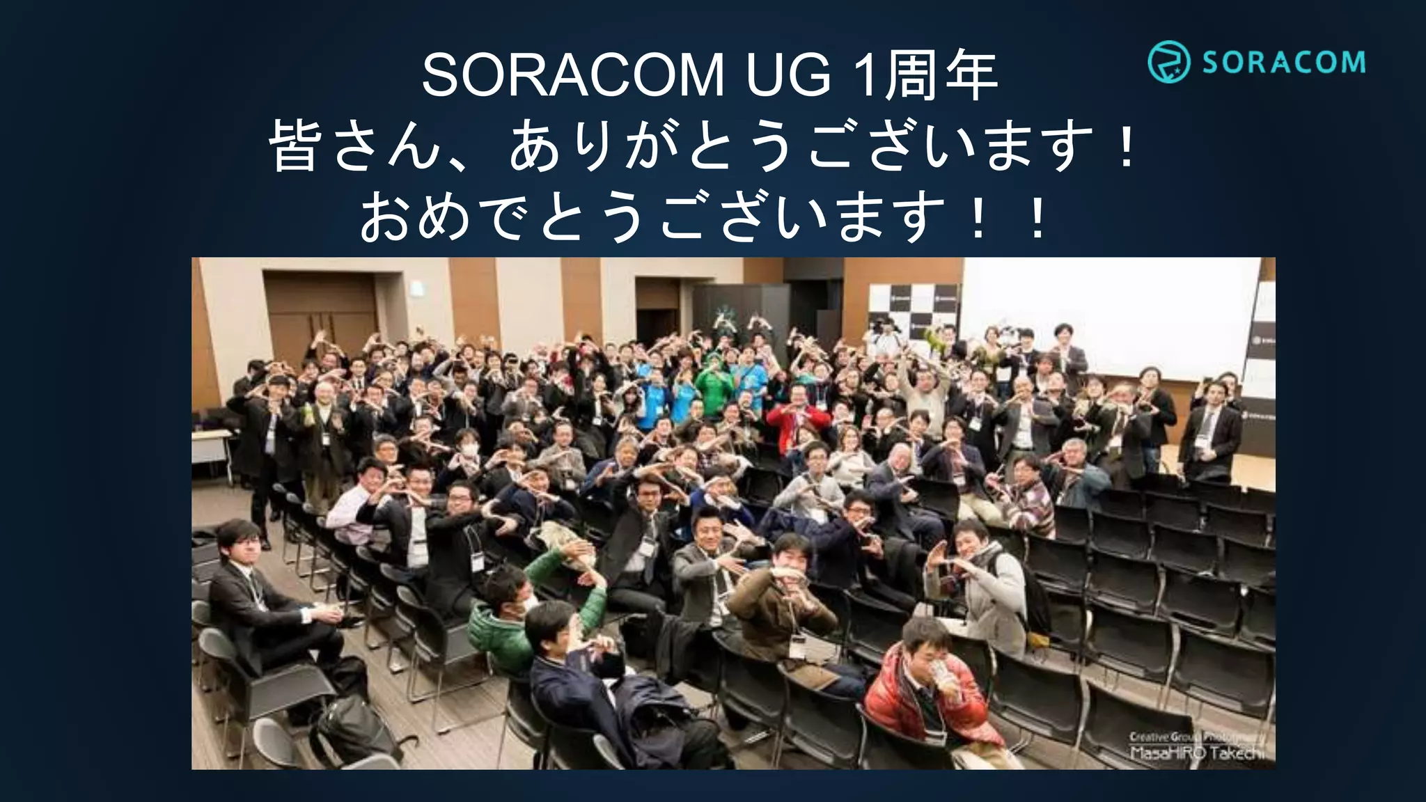 SORACOM UG 1周年
皆さん、ありがとうございます！
おめでとうございます！！
 