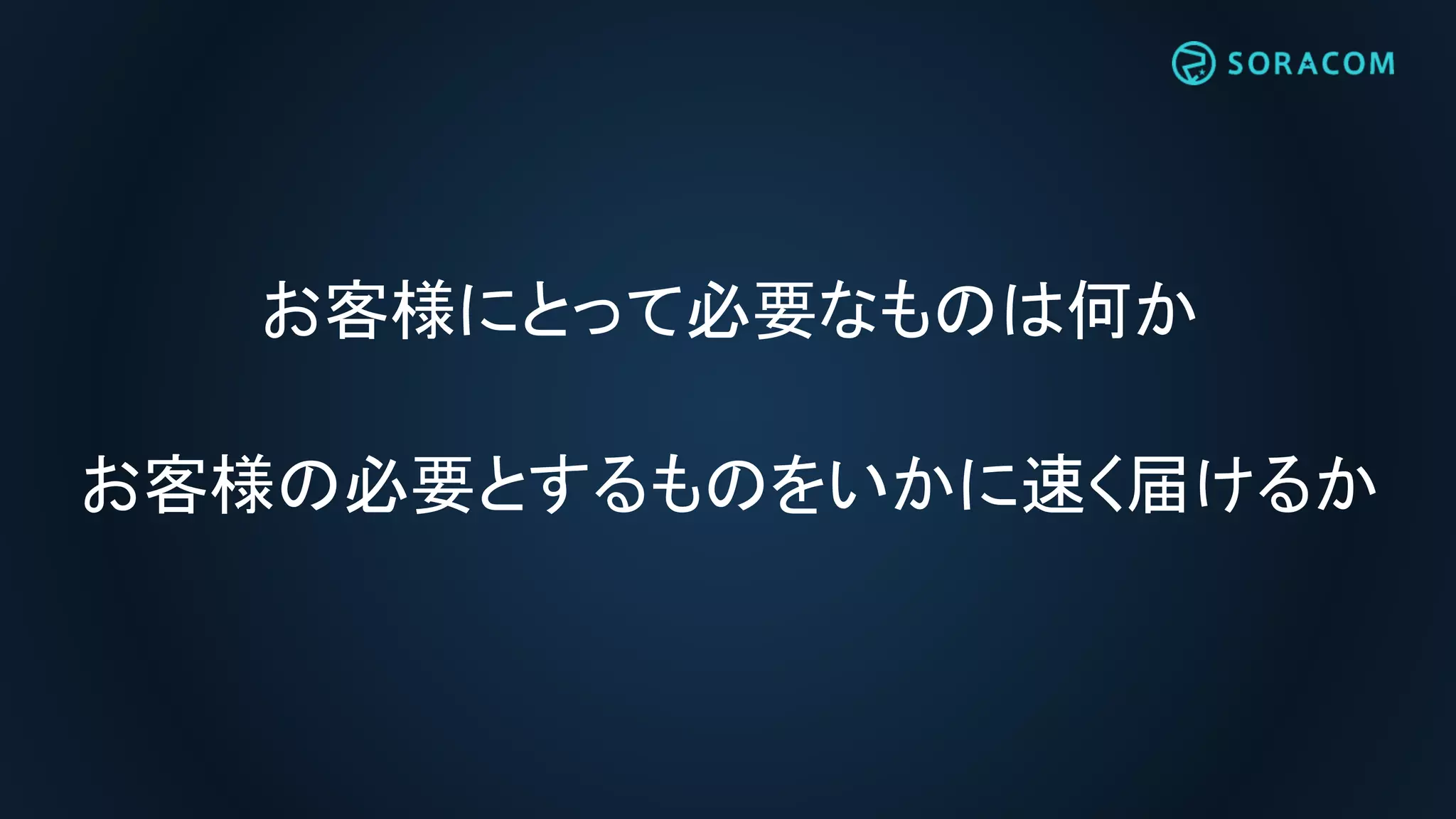 お客様にとって必要なものは何か
お客様の必要とするものをいかに速く届けるか
 