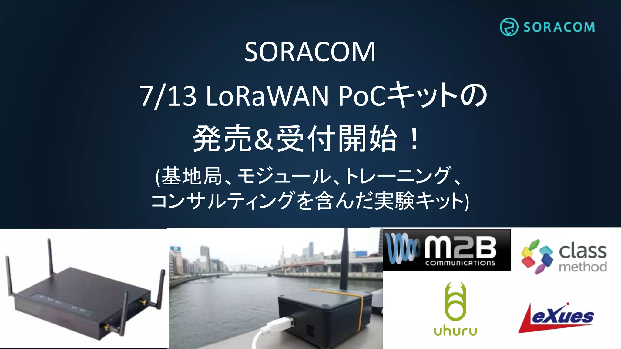 SORACOM
7/13 LoRaWAN PoCキットの
発売&受付開始！
(基地局、モジュール、トレーニング、
コンサルティングを含んだ実験キット)
 