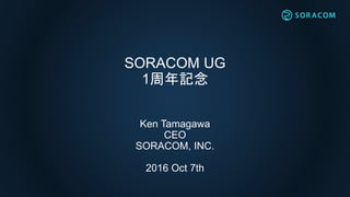 SORACOM UG
1周年記念
Ken Tamagawa
CEO
SORACOM, INC.
2016 Oct 7th
 