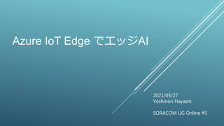 2021/05/27
Yoshinori Hayashi
SORACOM UG Online #5
Azure IoT Edge でエッジAI
 