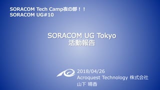 2018/04/26
Acroquest Technology 株式会社
山下 晴香
SORACOM Tech Camp夜の部！！
SORACOM UG#10
 