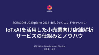 IoTxAIを活⽤した⼩売業向け店舗解析
サービスの仕組みとノウハウ
SORACOM UG Explorer 2018 : IoTバックエンドセッション
ABEJA Inc. Development Division
⼤⽥黒 紘之
 