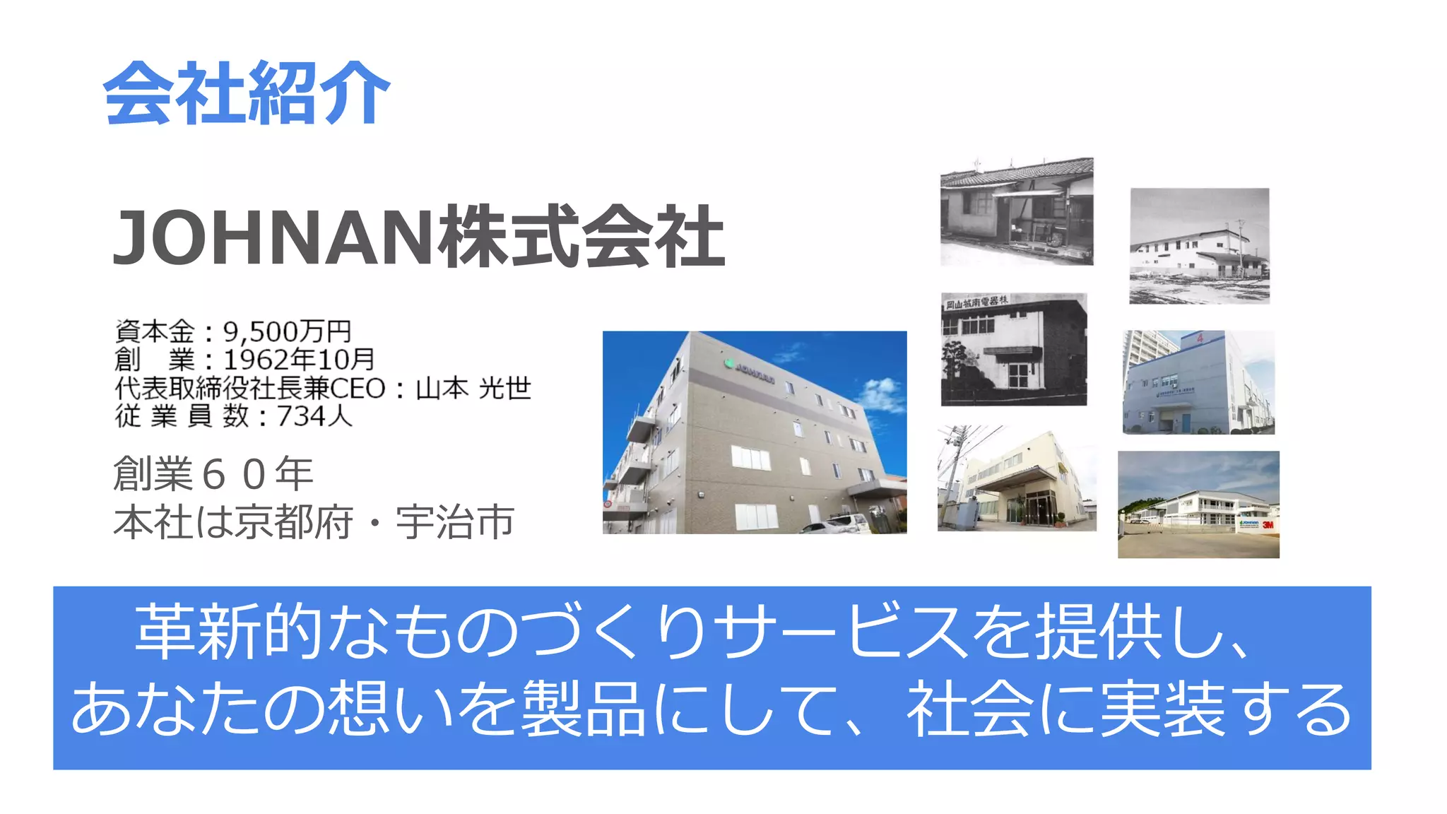 会社紹介
革新的なものづくりサービスを提供し、
あなたの想いを製品にして、社会に実装する
JOHNAN株式会社
創業６０年
本社は京都府・宇治市
 