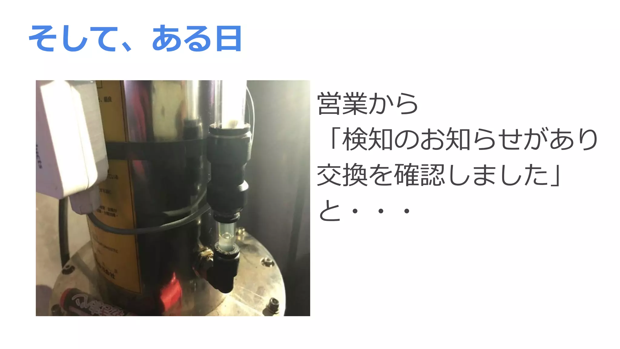 営業から
「検知のお知らせがあり
交換を確認しました」
と・・・
そして、ある日
 