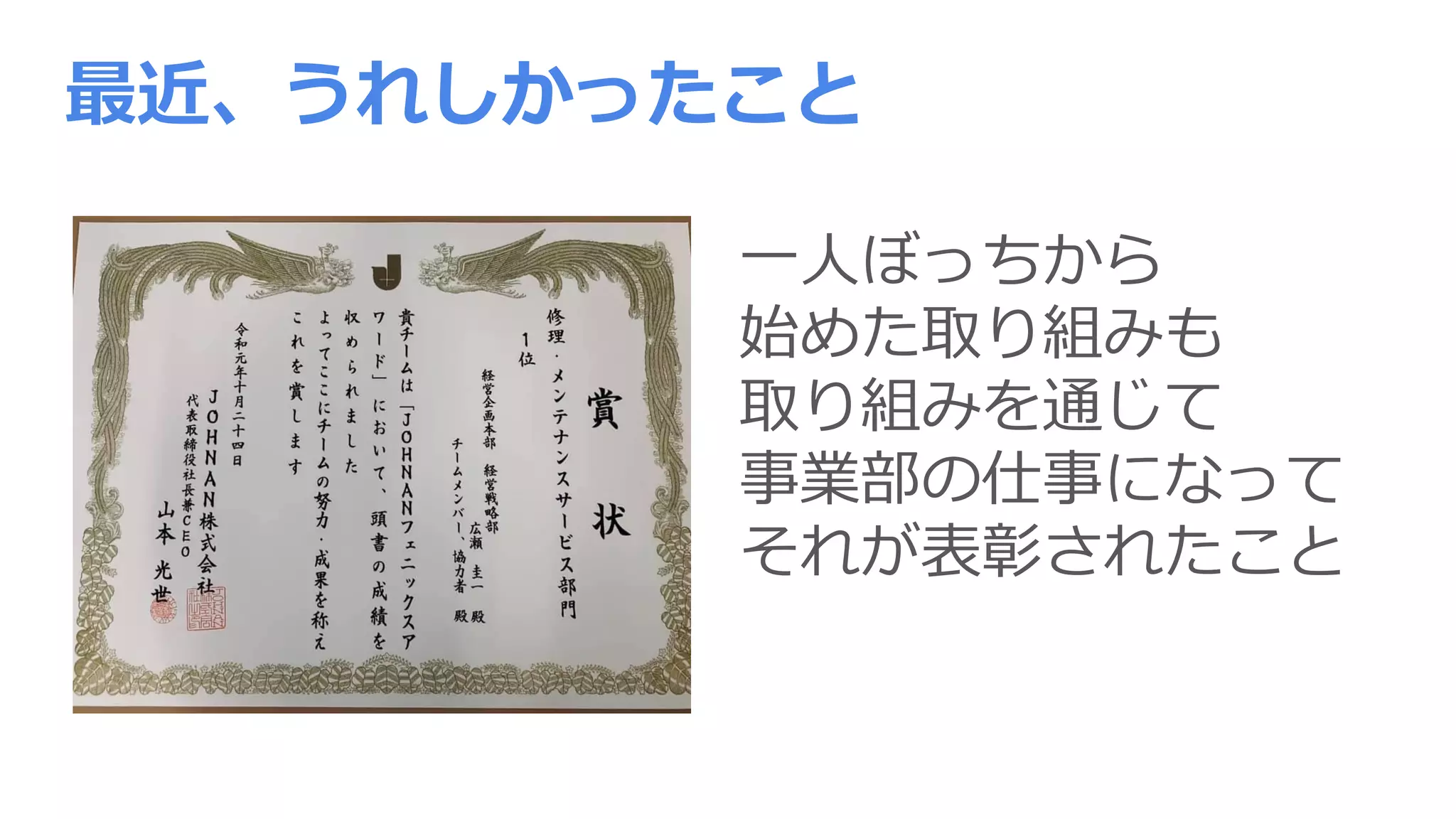 一人ぼっちから
始めた取り組みも
取り組みを通じて
事業部の仕事になって
それが表彰されたこと
最近、うれしかったこと
 
