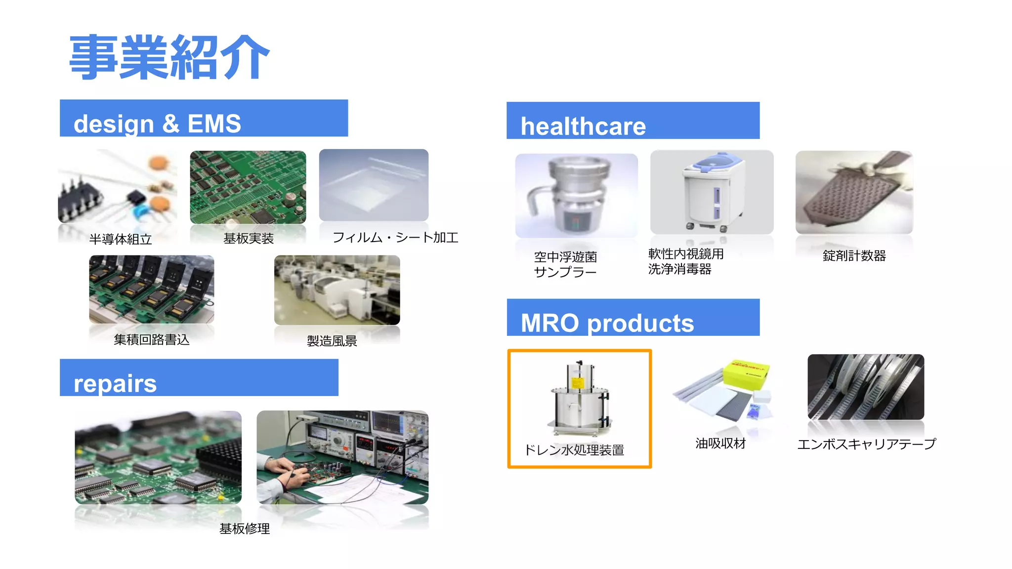 MRO products
healthcare
ドレン水処理装置
油吸収材 エンボスキャリアテープ
半導体組立 基板実装 フィルム・シート加工
集積回路書込
軟性内視鏡用
洗浄消毒器
製造風景
空中浮遊菌
サンプラー
錠剤計数器
design & EMS
repairs
基板修理
事業紹介
 