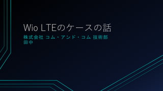 Wio LTEのケースの話
株式会社 コム・アンド・コム 技術部
田中
 