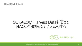 Copyright © 2018-2021 Hapikuro & Co. All Rights Reserved
SORACOM Harvest Dataを使って
HACCP向けPoCシステムを作る
1
SORACOM UG Online #3
 