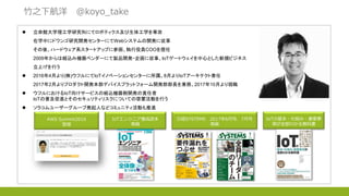 竹之下航洋 @koyo_take
 立命館大学理工学研究科にてロボティクス及び生体工学を専攻
在学中にドワンゴ研究開発センターにてWebシステムの開発に従事
その後、ハードウェア系スタートアップに参画、執行役員COOを歴任
2009年からは組込み機器ベンダーにて製品開発・企画に従事、IoTゲートウェイを中心とした新規ビジネス
立上げを行う
 2016年4月より(株)ウフルにてIoTイノベーションセンターに所属、8月よりIoTアーキテクト着任
2017年2月よりプロダクト開発本部デバイスプラットフォーム開発部部長を兼務、2017年10月より現職
 ウフルにおけるIoT向けサービスの組込機器側開発の責任者
IoTの普及促進とそのセキュリティリスクについての啓蒙活動を行う
 ソラコムユーザーグループ発起人などコミュニティ活動も推進
AWS Summit2016
登壇
IoTエンジニア養成読本
寄稿
日経SYSTEMS 2017年6月号、7月号
寄稿
IoTの基本・仕組み・重要事
項が全部わかる教科書
 