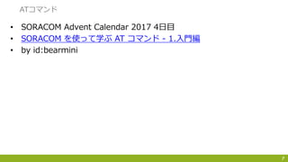 • SORACOM Advent Calendar 2017 4日目
• SORACOM を使って学ぶ AT コマンド - 1.入門編
• by id:bearmini
7
ATコマンド
 