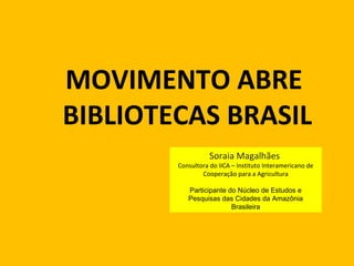 MOVIMENTO ABRE
BIBLIOTECAS BRASIL
Soraia Magalhães

Consultora do IICA – Instituto Interamericano de
Cooperação para a Agricultura
Participante do Núcleo de Estudos e
Pesquisas das Cidades da Amazônia
Brasileira

 