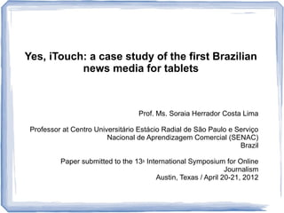 Yes, iTouch: a case study of the first Brazilian
news media for tablets
Prof. Ms. Soraia Herrador Costa Lima
Professor at ...