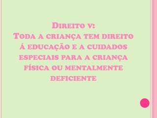 DIREITO V:
TODA A CRIANÇA TEM DIREITO
 Á EDUCAÇÃO E A CUIDADOS
 ESPECIAIS PARA A CRIANÇA
  FÍSICA OU MENTALMENTE
        DEFICIENTE
 