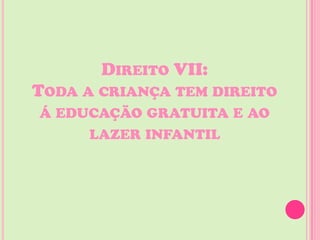 DIREITO VII:
TODA A CRIANÇA TEM DIREITO
Á EDUCAÇÃO GRATUITA E AO
     LAZER INFANTIL
 