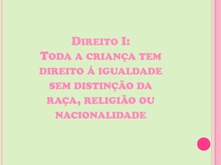 DIREITO I:
TODA A CRIANÇA TEM
DIREITO Á IGUALDADE
  SEM DISTINÇÃO DA
 RAÇA, RELIGIÃO OU
   NACIONALIDADE
 