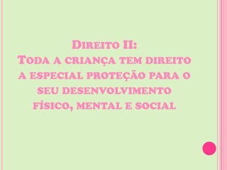 DIREITO II:
TODA A CRIANÇA TEM DIREITO
A ESPECIAL PROTEÇÃO PARA O
   SEU DESENVOLVIMENTO
  FÍSICO, MENTAL E SOCIAL
 