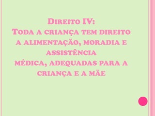 DIREITO IV:
TODA A CRIANÇA TEM DIREITO
 A ALIMENTAÇÃO, MORADIA E
       ASSISTÊNCIA
MÉDICA, ADEQUADAS PARA A
     CRIANÇA E A MÃE
 