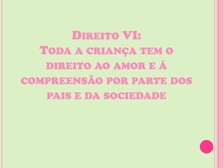 DIREITO VI:
  TODA A CRIANÇA TEM O
   DIREITO AO AMOR E Á
COMPREENSÃO POR PARTE DOS
   PAIS E DA SOCIEDADE
 