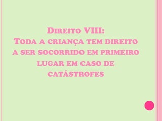DIREITO VIII:
TODA A CRIANÇA TEM DIREITO
A SER SOCORRIDO EM PRIMEIRO
      LUGAR EM CASO DE
        CATÁSTROFES
 