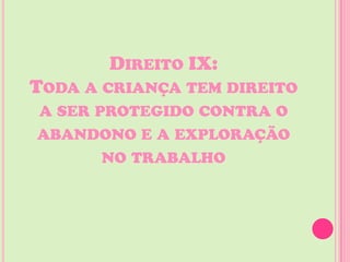 DIREITO IX:
TODA A CRIANÇA TEM DIREITO
A SER PROTEGIDO CONTRA O
ABANDONO E A EXPLORAÇÃO
       NO TRABALHO
 