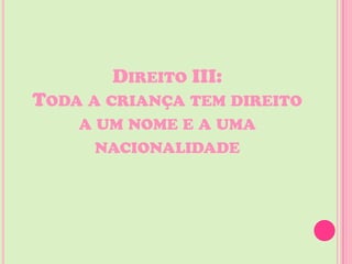 DIREITO III:
TODA A CRIANÇA TEM DIREITO
    A UM NOME E A UMA
      NACIONALIDADE
 