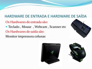 HARDWARE DE ENTRADA E HARDWARE DE SAÍDA
Os Hardwares de entrada sã0:
 Teclado , Mouse , Webcam , Scanner etc
Os Hardwares de saída são:
Monitor impressora colunas
 