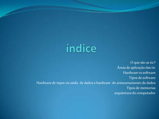 O que são as tic?
Áreas de aplicação das tic
Hardware vs software
Tipos de software
Hardware de input ou saída de dados e hardware de armazenamento de dados
Tipos de memorias
arquitetura do computador
 