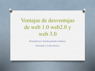 Ventajas de desventajas
de web 1.0 web2.0 y
web 3.0
Presentadopor: Soraida granadosCárdenas.
Presentadoa :Carlos Orozco.
 