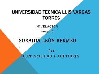 UNIVERSIDAD TECNICA LUIS VARGAS
TORRES
NIVELACION
2015-2S
P
P26
CONTABILIDAD Y AUDITORIA
P
SORAIDA LEÓN BERMEO
P
 