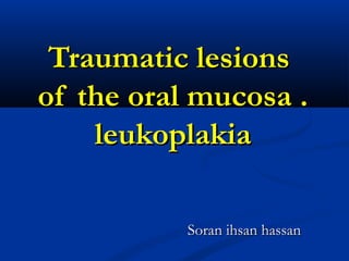 Traumatic lesionsTraumatic lesions
of the oral mucosa .of the oral mucosa .
leukoplakialeukoplakia
Soran ihsan hassanSoran ihsan hassan
 