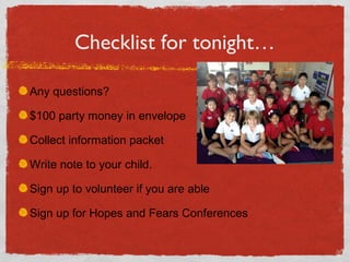 Checklist for tonight… 
Any questions? 
$100 party money in envelope 
Collect information packet 
Write note to your child. 
Sign up to volunteer if you are able 
Sign up for Hopes and Fears Conferences 
