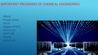 IMPORTANT PROGRAMS OF CHEMICAL ENGINEERING:
-Word.
-Power point.
-Excel.
-Aspen HYSYS.
-Auto Cad.
-MATLAB.
-Maple.
-polymath.
 