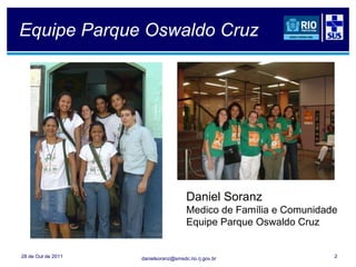 Equipe Parque Oswaldo Cruz 28 de Out de 2011 Daniel Soranz Medico de Família e Comunidade Equipe Parque Oswaldo Cruz 