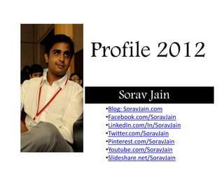 Profile 2012
     Sorav Jain
 •Blog: SoravJain.com
 •Facebook.com/SoravJain
 •LinkedIn.com/In/SoravJain
 •Twitter.com/SoravJain
 •Pinterest.com/SoravJain
 •Youtube.com/SoravJain
 •Slideshare.net/SoravJain
 