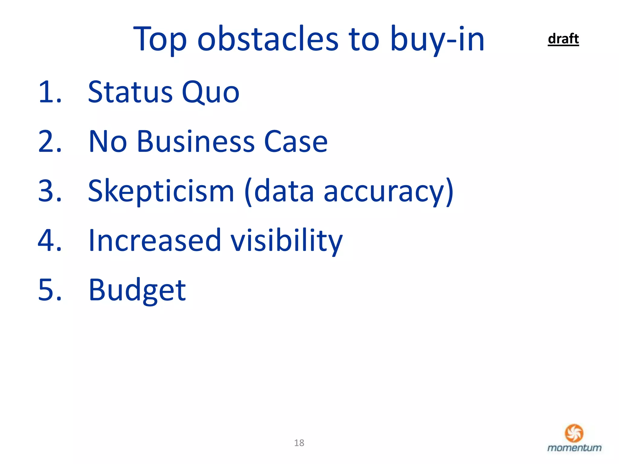 Top obstacles to buy-in   draft


1.   Status Quo
2.   No Business Case
3.   Skepticism (data accuracy)
4.   Increased visibility
5.   Budget



                   18
 
