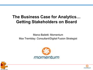 The Business Case for Analytics…
 Getting Stakeholders on Board


             Marco Bailetti: Momentum
   Max Tremblay: Consultant/Digital Fusion Strategist




                                                        1
 