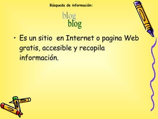 Búsqueda de información: Es un sitio  en Internet o pagina Web gratis, accesible y recopila información. blog 