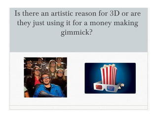 Is there an artistic reason for 3D or are
they just using it for a money making
gimmick?
 