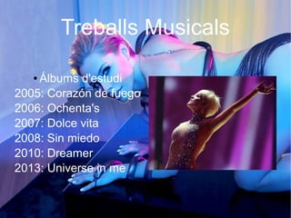Treballs Musicals
● Álbums d'estudi
2005: Corazón de fuego
2006: Ochenta's
2007: Dolce vita
2008: Sin miedo
2010: Dreamer
2013: Universe in me
 