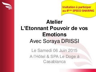 Atelier
L’Etonnant Pouvoir de vos
Emotions
Avec Soraya DRISSI
Le Samedi 06 Juin 2015
A l’Hôtel & SPA Le Doge à
Casablanca
Invitation à participer
au 4ème SPEED SHARING
 