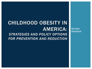 Soraya
Ghebleh
CHILDHOOD OBESITY IN
AMERICA:
STRATEGIES AND POLICY OPTIONS
FOR PREVENTION AND REDUCTION
 