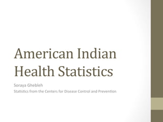 American	
  Indian	
  
Health	
  Statistics 	
  	
  
Soraya	
  Ghebleh	
  
Sta-s-cs	
  from	
  the	
  Centers	
  for	
  Disease	
  Control	
  and	
  Preven-on	
  
 